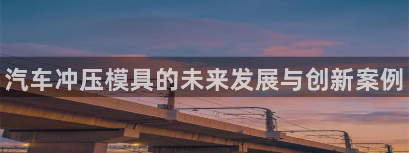 suncitygroup太阳集团--官方网站：汽车冲压模具的未来发展与创新案例