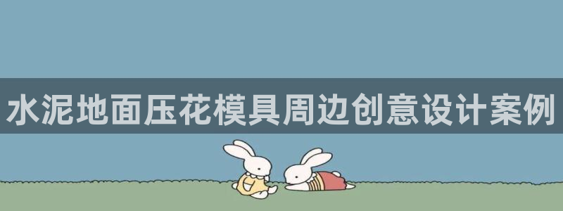 太阳成集团游戏是正规平台嚒：水泥地面压花模具周边创意设计案例