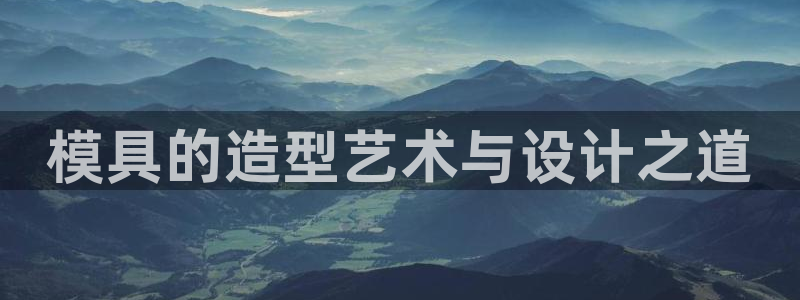 太阳集团城2018网站：模具的造型艺术与设计之道