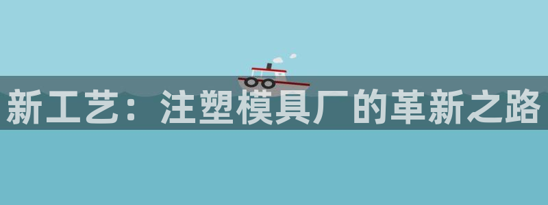 063801太阳集团备用网址：新工艺：注塑模具厂的革新之路