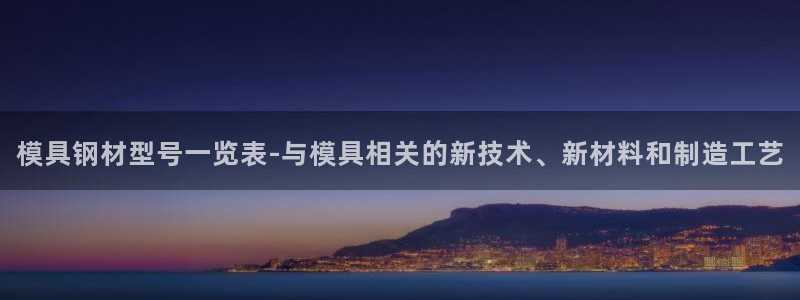 太阳成集团电子游戏：模具钢材型号一览表-与模具相关的新技术、新材料和制造工艺