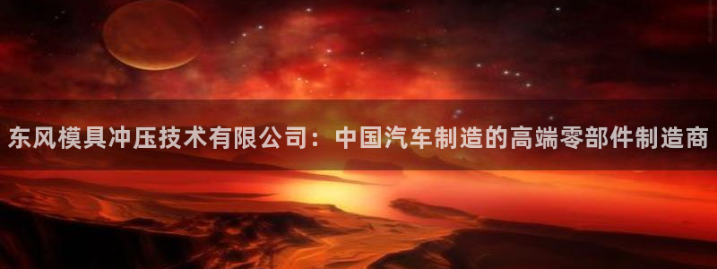 15vip太阳集团登录：东风模具冲压技术有限公司：中国汽车制造的高端零部件制造商