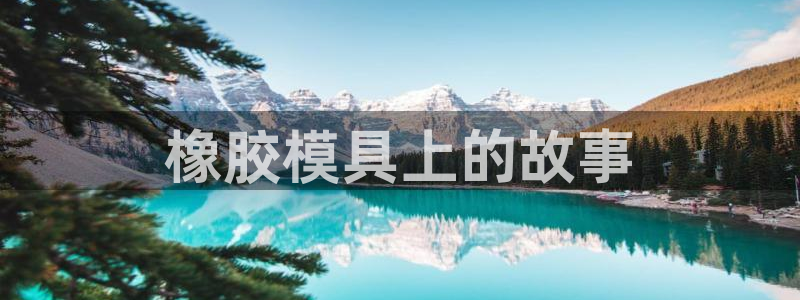 太阳集团app十佳平台怎么样：橡胶模具上的故事