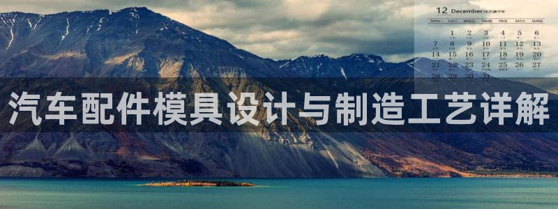 太阳集团sungroup：汽车配件模具设计与制造工艺详解