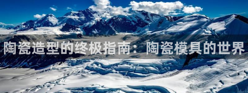 太阳贵宾城：陶瓷造型的终极指南：陶瓷模具的世界