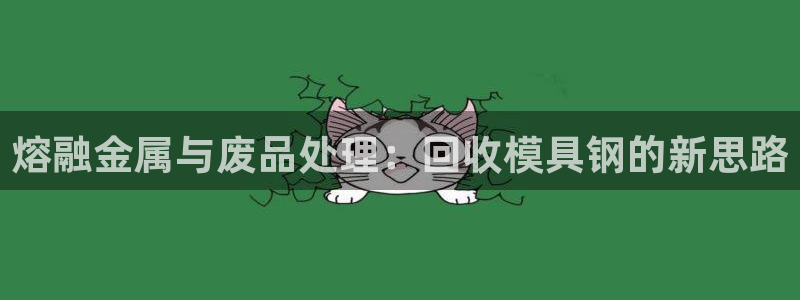 太阳成娱乐集团：熔融金属与废品处理：回收模具钢的新思路