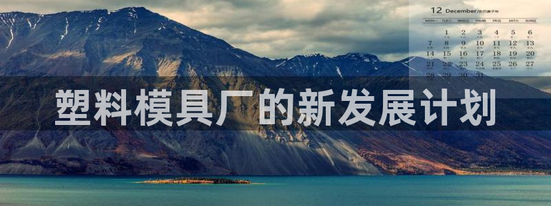 太阳集团tcy8722-主页|欢迎您：塑料模具厂的新发展计划