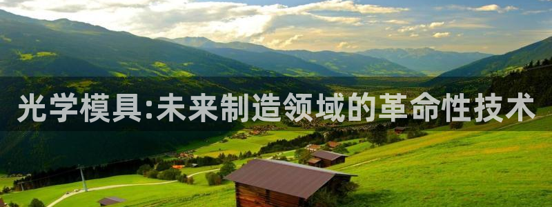 太阳集团唯一值得信赖网站是什么：光学模具:未来制造领域的革命性技术