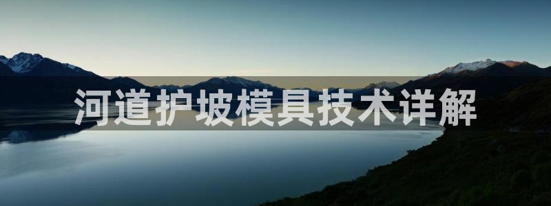 澳门太阳集团老板洗米华：河道护坡模具技术详解