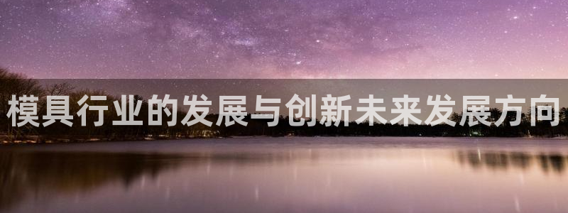 古天乐代言澳门太阳是真的吗：模具行业的发展与创新未来发展方向