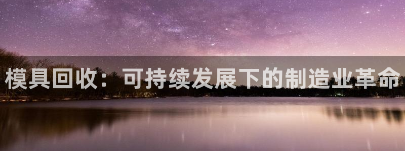 太阳集团注册就送38：模具回收：可持续发展下的制造业革命