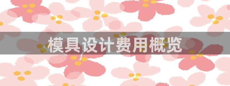太阳app苹果下载地址：模具设计费用概览