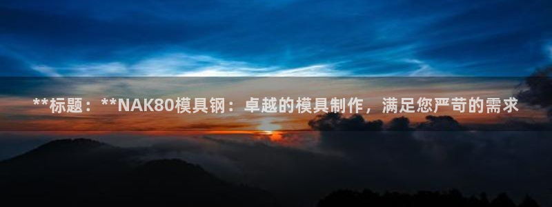 太阳集团城注册就送38welcome：**标题：**NAK80模具钢：卓越的模具制作，满足您严苛的需求