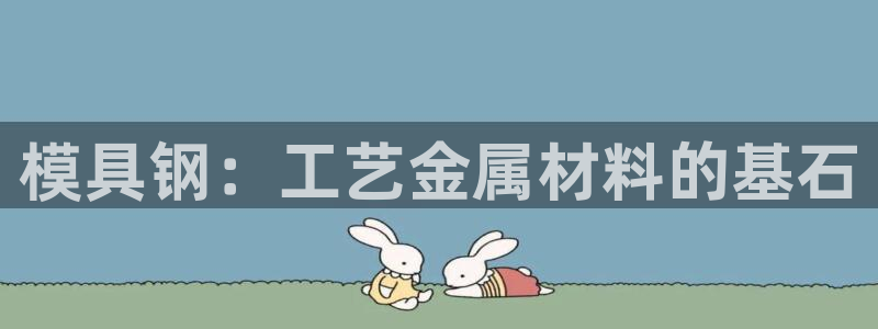 太阳集团城官网1407：模具钢：工艺金属材料的基石