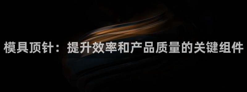 太阳成集团游戏是正规平台嚒：模具顶针：提升效率和产品质量的关键组件