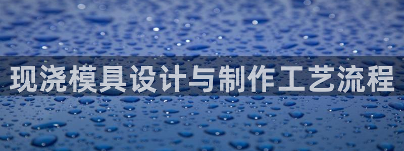 太阳集团下载链接app：现浇模具设计与制作工艺流程