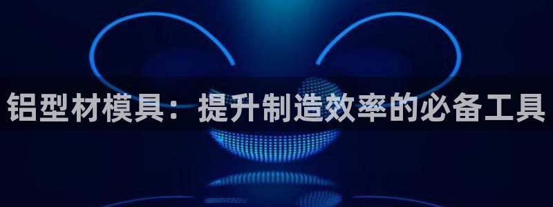 太阳成集团网站取款：铝型材模具：提升制造效率的必备工具