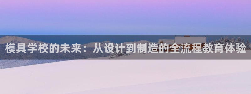 太阳集团tcy8099：模具学校的未来：从设计到制造的全流程教育体验