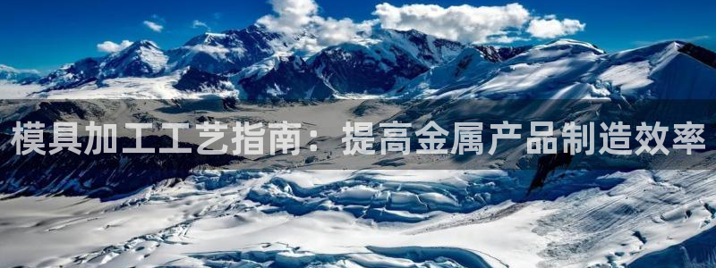 太阳成集团tyc234cc主页网站：模具加工工艺指南：提高金属产品制造效率