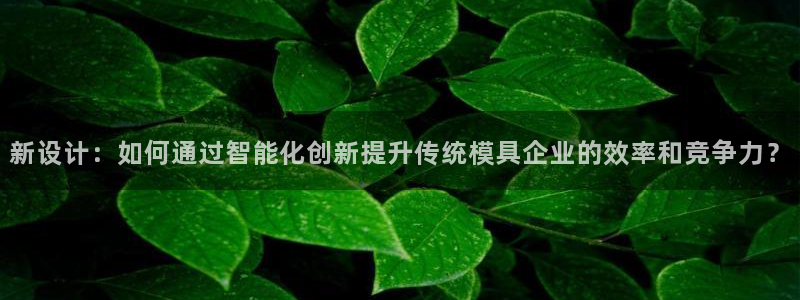 太阳集团在哪里：新设计：如何通过智能化创新提升传统模具企业的效率和竞争力？