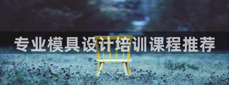 太阳集团电子游戏(中国)有限公司：专业模具设计培训课程推荐