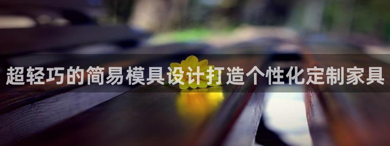 太阳集团app十佳平台有哪些：超轻巧的简易模具设计打造个性化定制家具