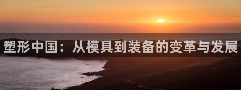 太阳集团tcy8722查封了：塑形中国：从模具到装备的变革与发展