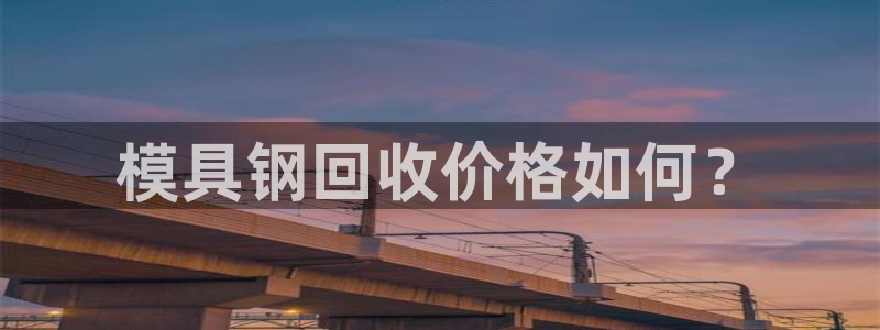 15vip太阳成集团：模具钢回收价格如何？