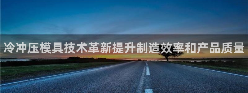 太阳成集团tyc7111cc下载手机版：冷冲压模具技术革新提升制造效率和产品质量
