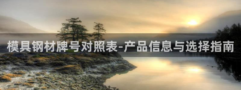 太阳集团城娱8722官方网站：模具钢材牌号对照表-产品信息与选择指南