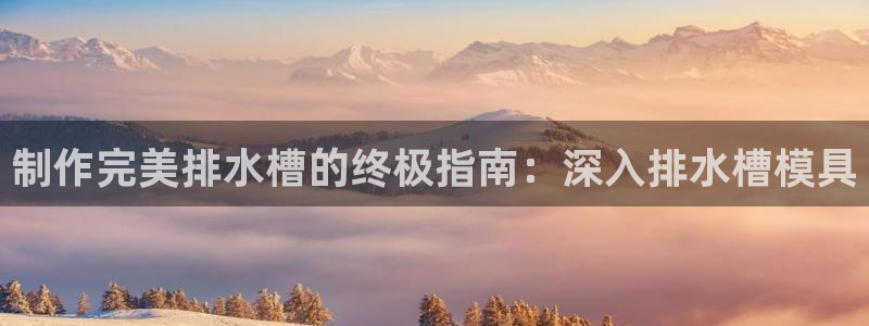 太阳集团在线：制作完美排水槽的终极指南：深入排水槽模具