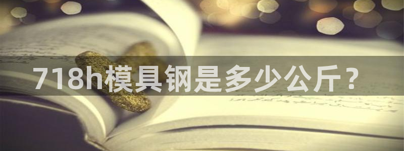太阳集团游戏App：718h模具钢是多少公斤？