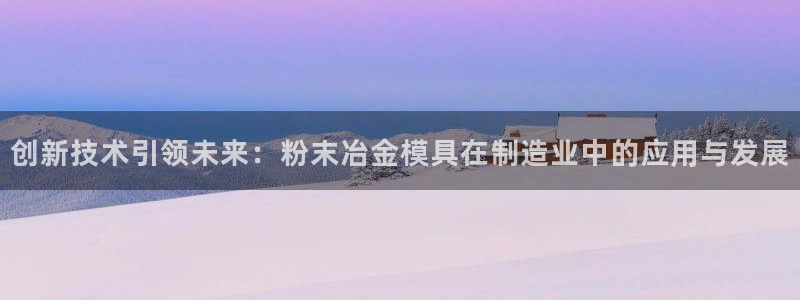 太阳集团游戏城新版138：创新技术引领未来：粉末冶金模具在制造业中的应用与发展
