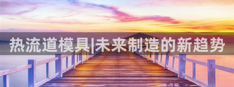 太阳集团2018登录网址：热流道模具|未来制造的新趋势