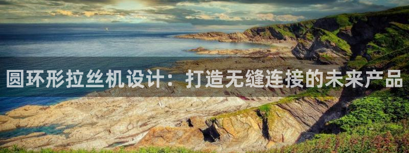 古天乐代言太阳网址：圆环形拉丝机设计：打造无缝连接的未来产品