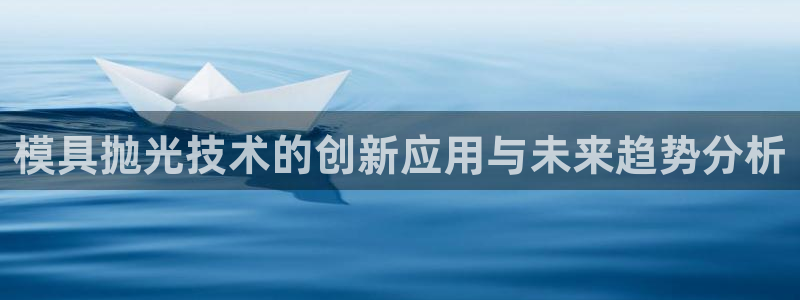 太阳集团app十佳平台有哪些：模具抛光技术的创新应用与未来趋势分析
