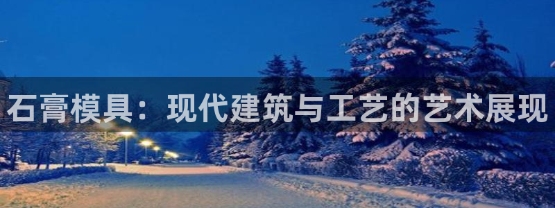 太阳集团董事长是谁：石膏模具：现代建筑与工艺的艺术展现