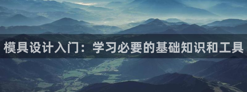 太阳集团股份有限公司招聘：模具设计入门：学习必要的基础知识和工具