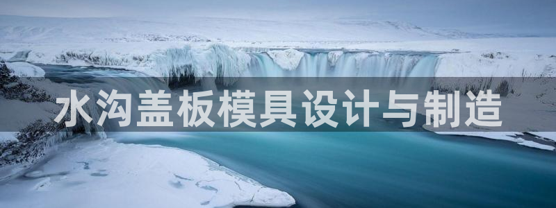 太阳神电子游戏平台：水沟盖板模具设计与制造