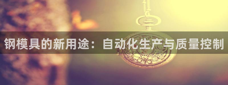 太阳成集团tyc33455cc平台：钢模具的新用途：自动化生产与质量控制