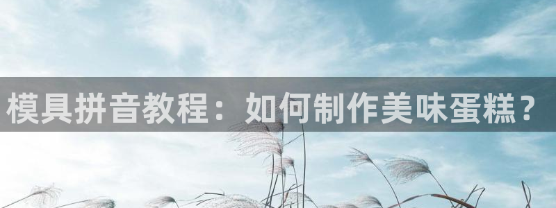 太阳集团的老总是谁：模具拼音教程：如何制作美味蛋糕？