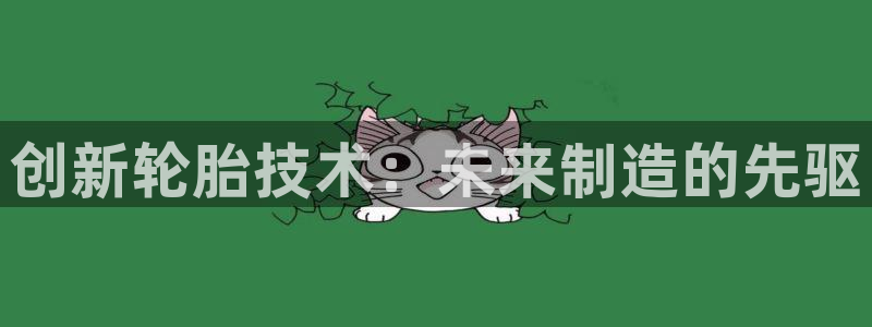 太阳成集团tyc234cc主页网址：创新轮胎技术：未来制造的先驱