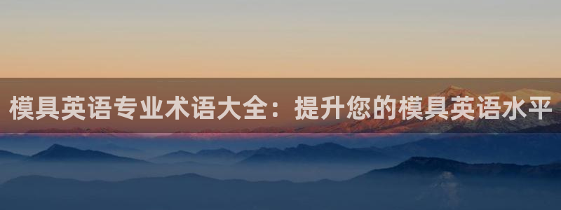 太阳成集团tyc234cc主页网站：模具英语专业术语大全：提升您的模具英语水平