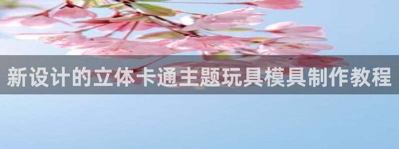 太阳诚集团有限公司有多少人：新设计的立体卡通主题玩具模具制作教程