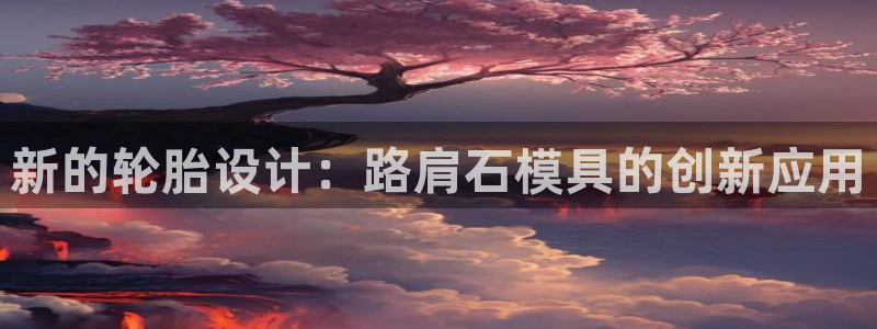 太阳集团网站游戏：新的轮胎设计：路肩石模具的创新应用