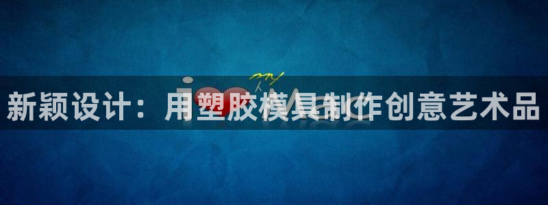 太阳成集团不能提现：新颖设计：用塑胶模具制作创意艺术品