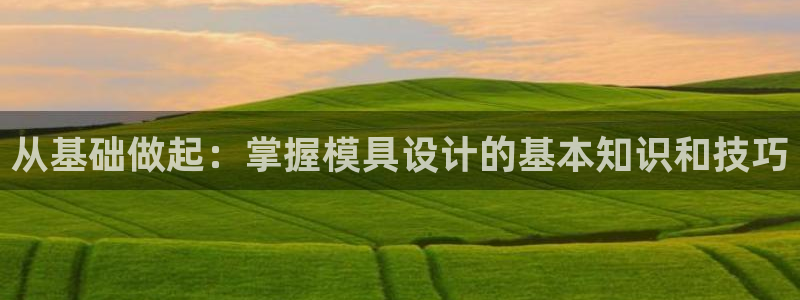 太阳成集团不能提现：从基础做起：掌握模具设计的基本知识和技巧