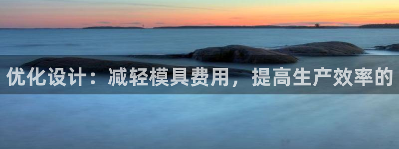 太阳集团官网8722：优化设计：减轻模具费用，提高生产效率的