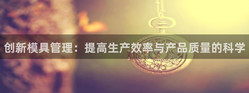 太阳集团2021备用网址：创新模具管理：提高生产效率与产品质