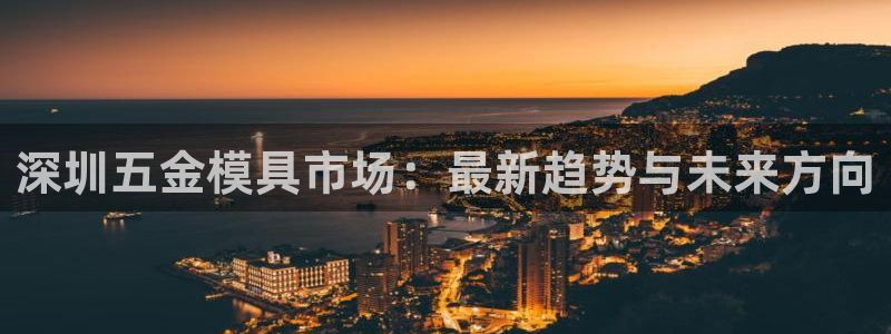太阳集团网站入口官网网址：深圳五金模具市场：最新趋势与未来方向
